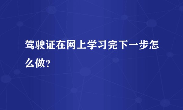 驾驶证在网上学习完下一步怎么做?