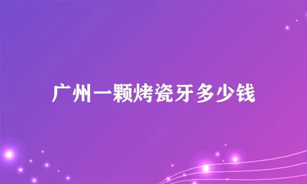 广州一颗烤瓷牙多少钱