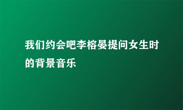 我们约会吧李榕晏提问女生时的背景音乐