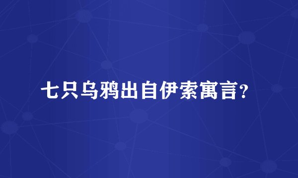 七只乌鸦出自伊索寓言？