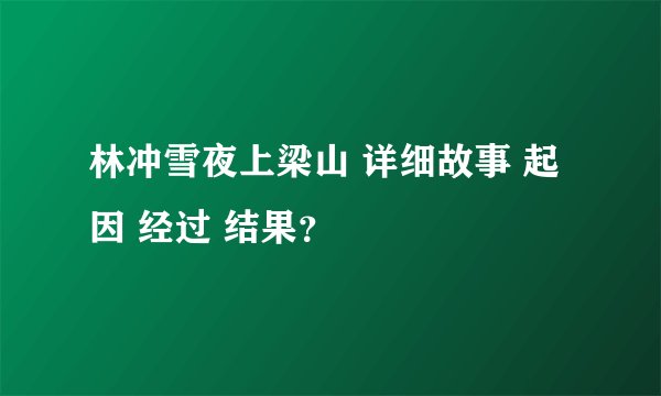 林冲雪夜上梁山 详细故事 起因 经过 结果？