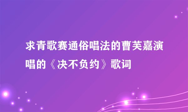 求青歌赛通俗唱法的曹芙嘉演唱的《决不负约》歌词