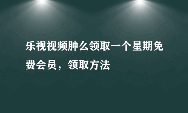 乐视视频肿么领取一个星期免费会员，领取方法
