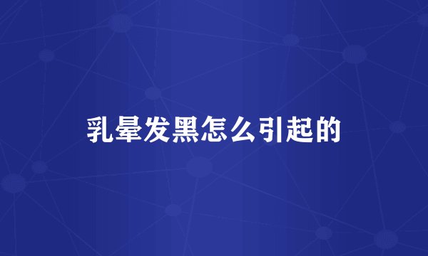 乳晕发黑怎么引起的