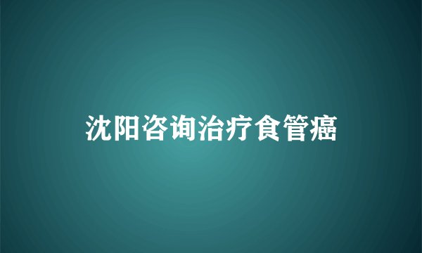 沈阳咨询治疗食管癌