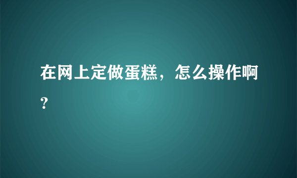 在网上定做蛋糕，怎么操作啊？