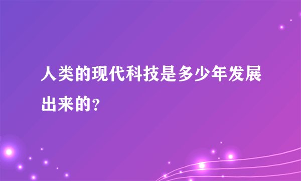 人类的现代科技是多少年发展出来的？