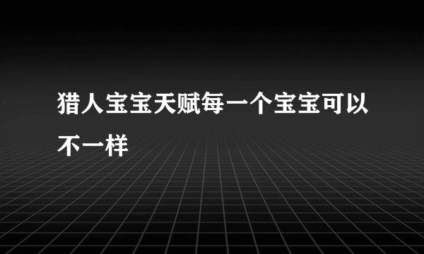 猎人宝宝天赋每一个宝宝可以不一样
