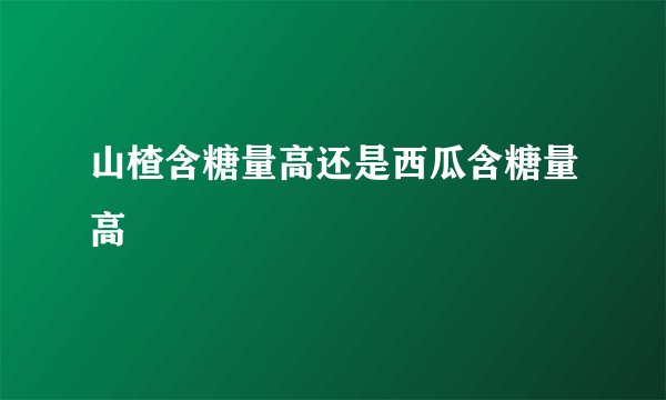山楂含糖量高还是西瓜含糖量高