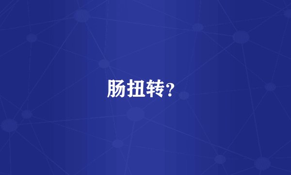 肠扭转？