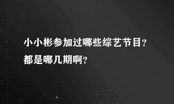 小小彬参加过哪些综艺节目？都是哪几期啊？