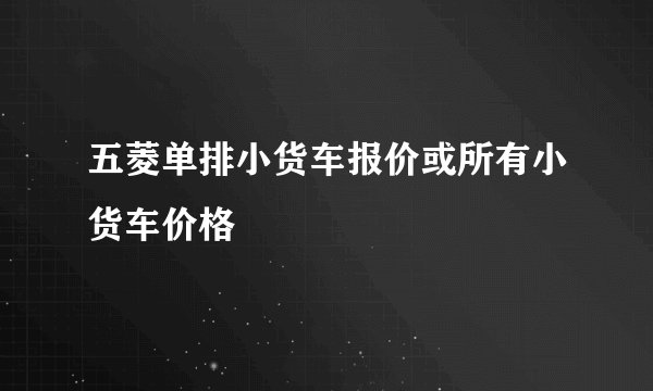 五菱单排小货车报价或所有小货车价格