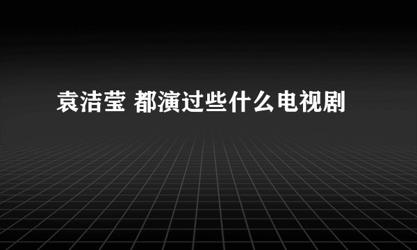 袁洁莹 都演过些什么电视剧