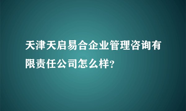 天津天启易合企业管理咨询有限责任公司怎么样?