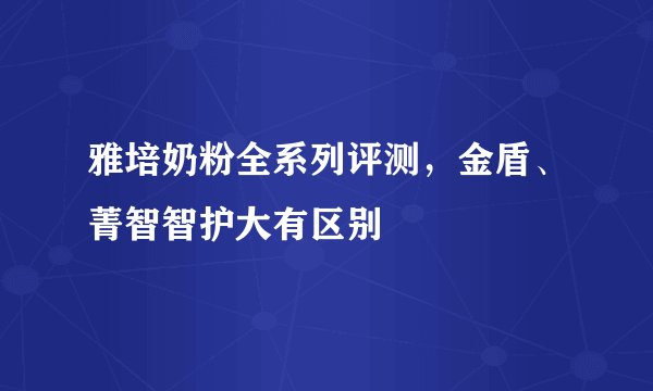 雅培奶粉全系列评测，金盾、菁智智护大有区别