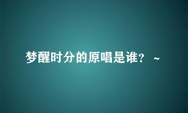 梦醒时分的原唱是谁？～