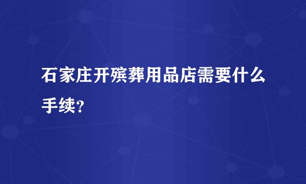 石家庄开殡葬用品店需要什么手续？