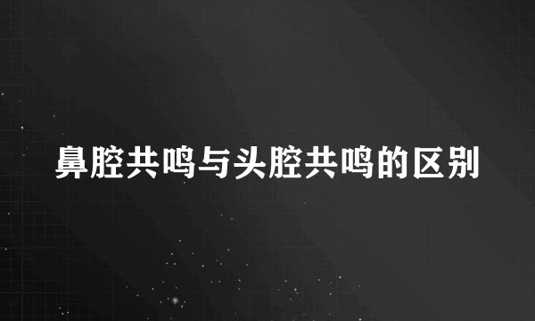 鼻腔共鸣与头腔共鸣的区别