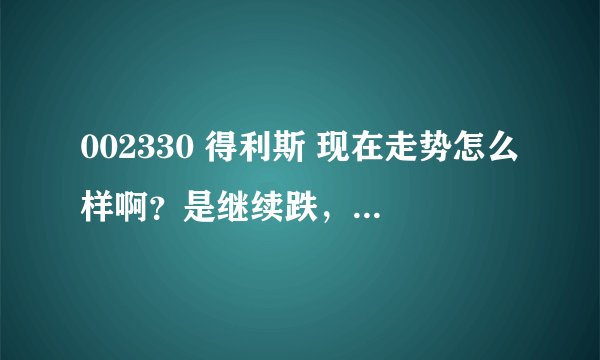 002330 得利斯 现在走势怎么样啊?是继续跌,还是有翻回来的机会。。。