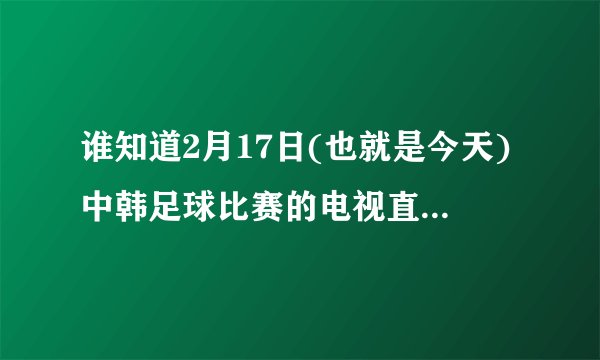 谁知道2月17日(也就是今天)中韩足球比赛的电视直播是几点