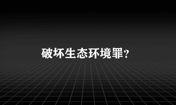 破坏生态环境罪？