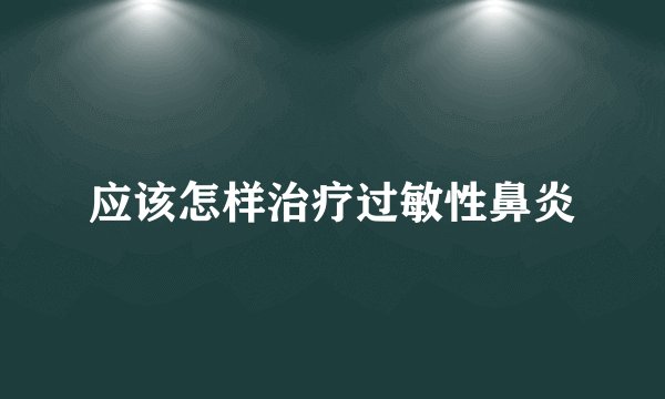 应该怎样治疗过敏性鼻炎