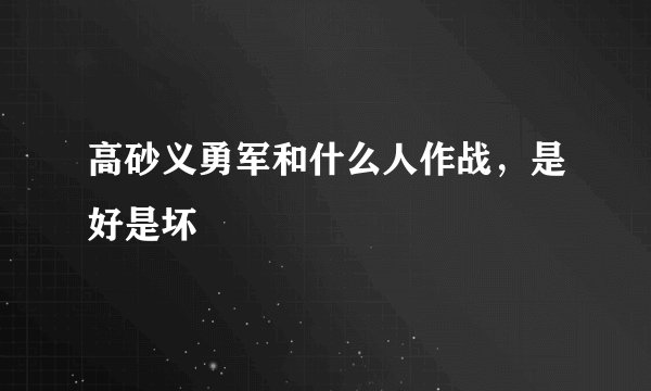 高砂义勇军和什么人作战，是好是坏