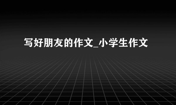 写好朋友的作文_小学生作文