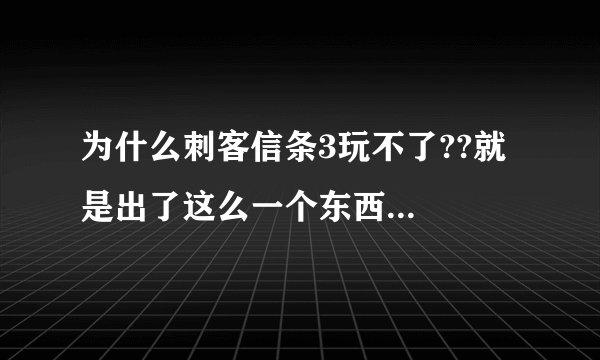 为什么刺客信条3玩不了??就是出了这么一个东西...