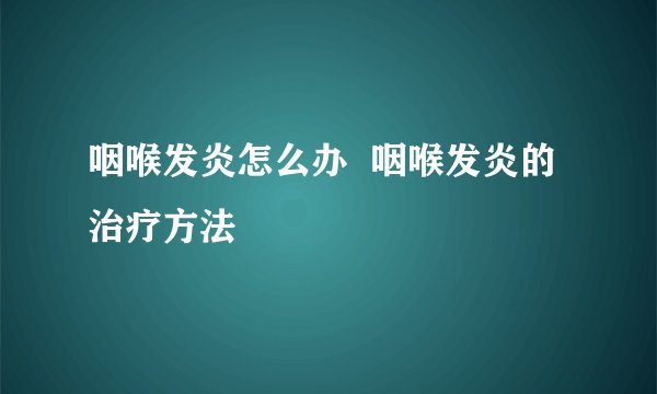 咽喉发炎怎么办  咽喉发炎的治疗方法