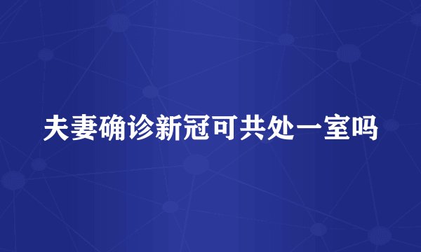 夫妻确诊新冠可共处一室吗
