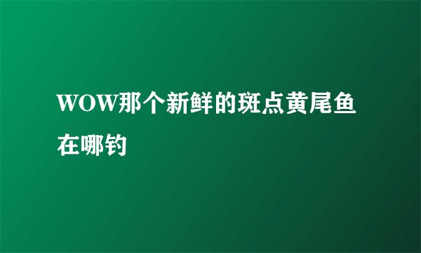 WOW那个新鲜的斑点黄尾鱼在哪钓