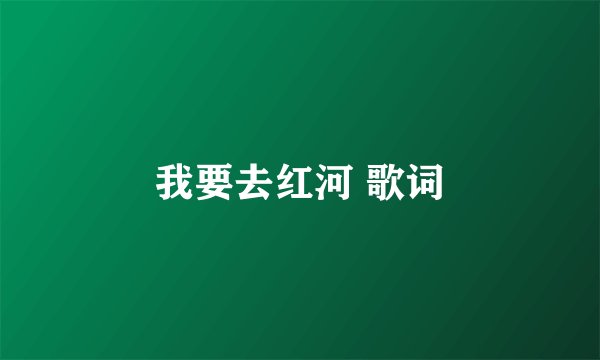 我要去红河 歌词