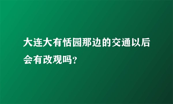 大连大有恬园那边的交通以后会有改观吗?