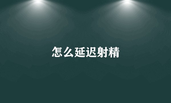 怎么延迟射精