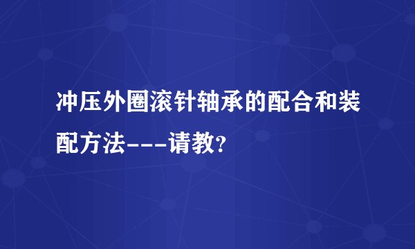 冲压外圈滚针轴承的配合和装配方法---请教?