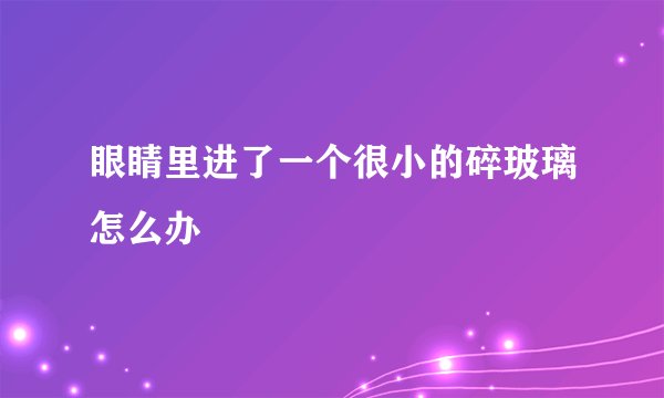 眼睛里进了一个很小的碎玻璃怎么办
