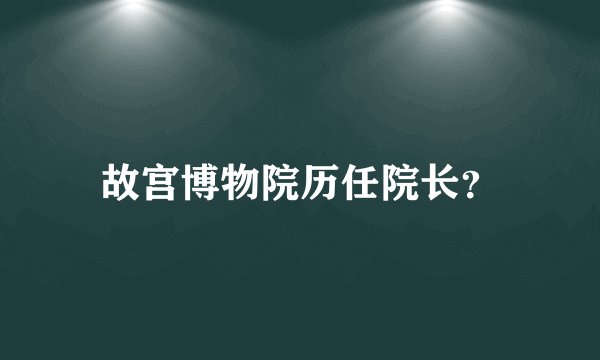 故宫博物院历任院长？