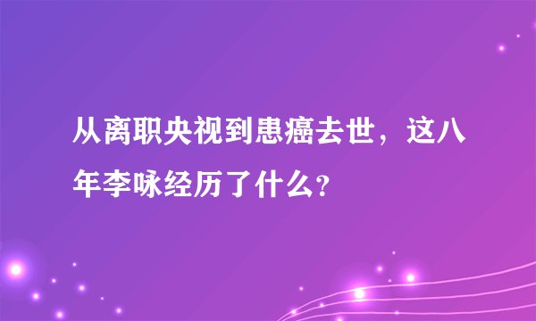 从离职央视到患癌去世，这八年李咏经历了什么？