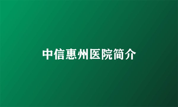中信惠州医院简介