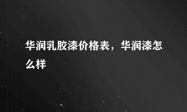 华润乳胶漆价格表，华润漆怎么样