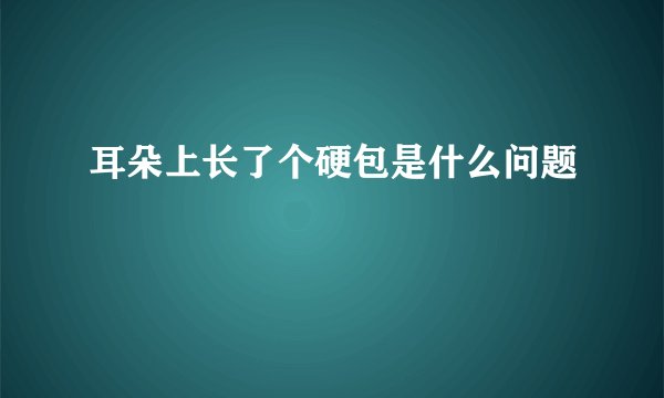 耳朵上长了个硬包是什么问题