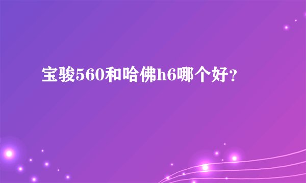 宝骏560和哈佛h6哪个好？