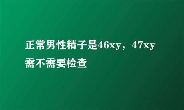 正常男性精子是46xy，47xy需不需要检查
