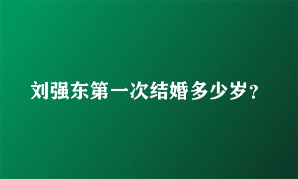 刘强东第一次结婚多少岁？