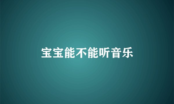 宝宝能不能听音乐