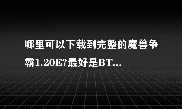 哪里可以下载到完整的魔兽争霸1.20E?最好是BT下载最好.谢谢