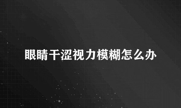 眼睛干涩视力模糊怎么办