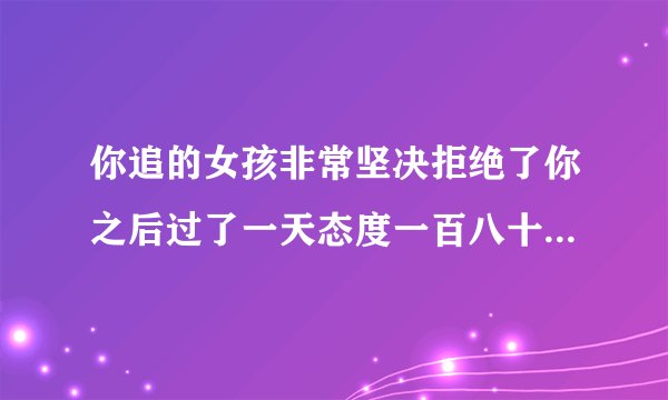 你追的女孩非常坚决拒绝了你之后过了一天态度一百八十度反转约你看电影，我觉得有些不正常。你们觉得呢