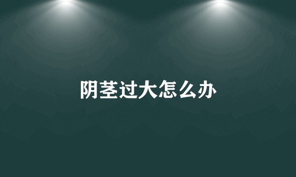 阴茎过大怎么办